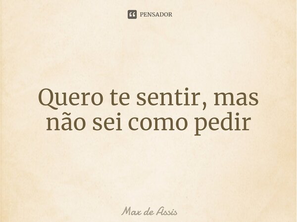 Quero te sentir, mas não sei como pedir⁠... Frase de Max de Assis.