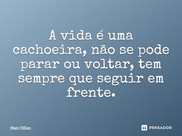 A vida é uma cachoeira, não se pode parar ou voltar, tem sempre que seguir em frente.... Frase de Max Dillan.