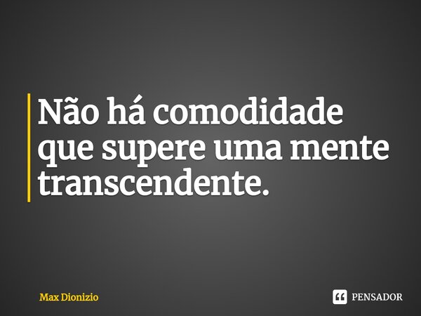 ⁠Não há comodidade que supere uma mente transcendente.... Frase de Max Dionizio.