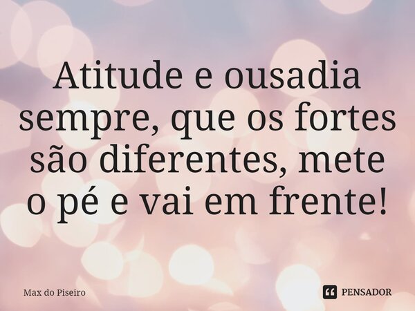 ⁠Atitude e ousadia sempre, que os fortes são diferentes, mete o pé e vai em frente!... Frase de Max do Piseiro.