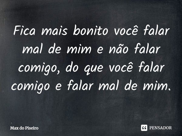 ⁠Fica mais bonito você falar mal de mim e não falar comigo, do que você falar comigo e falar mal de mim.... Frase de Max do Piseiro.