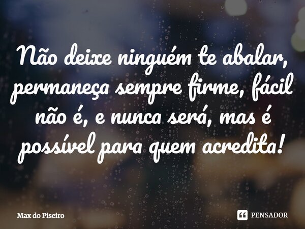 ⁠Não deixe ninguém te abalar, permaneça sempre firme, fácil não é, e nunca será, mas é possível para quem acredita!... Frase de Max do Piseiro.