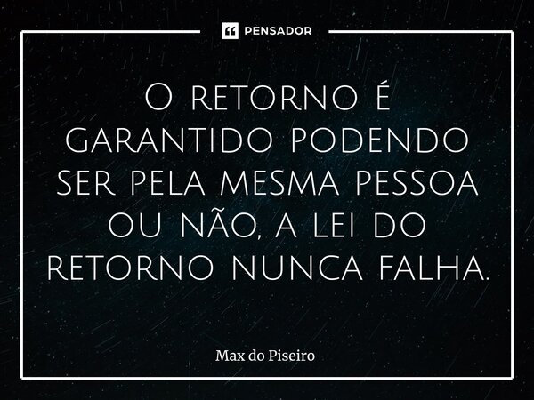 ⁠O retorno é garantido podendo ser pela mesma pessoa ou não, a lei do retorno nunca falha.... Frase de Max do Piseiro.