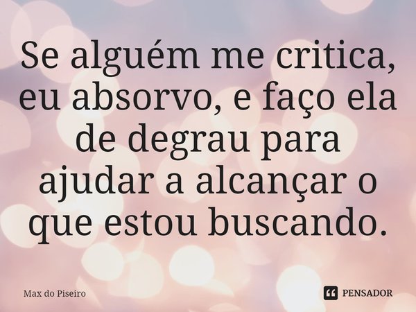 ⁠Se alguém me critica, eu absorvo, e faço ela de degrau para ajudar a alcançar o que estou buscando.... Frase de Max do Piseiro.