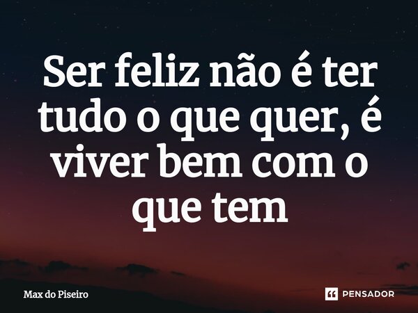 ⁠Ser feliz não é ter tudo o que quer, é viver bem com o que tem... Frase de Max do Piseiro.