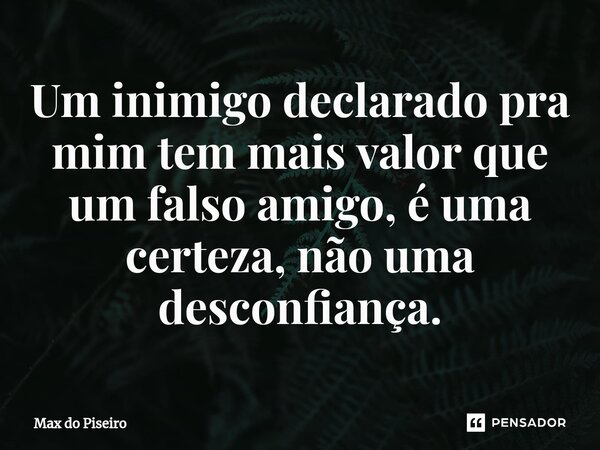 ⁠Um inimigo declarado pra mim tem mais valor que um falso amigo, é uma certeza, não uma desconfiança.... Frase de Max do Piseiro.