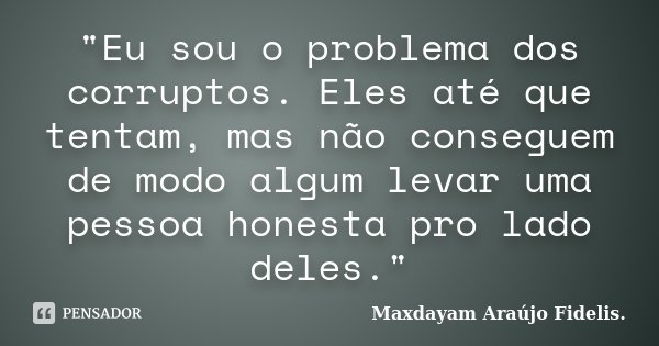 "Eu sou o problema dos corruptos. Eles até que tentam, mas não conseguem de modo algum levar uma pessoa honesta pro lado deles."... Frase de Maxdayam Araújo Fidelis..