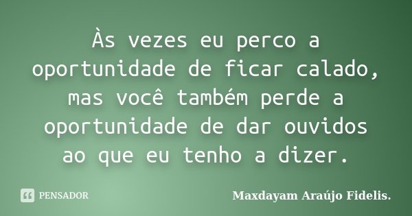 Às vezes eu perco a oportunidade de ficar calado, mas você também perde a oportunidade de dar ouvidos ao que eu tenho a dizer.... Frase de Maxdayam Araújo Fidelis.