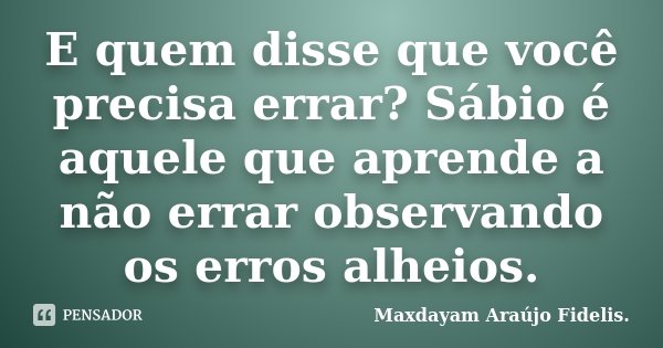 E quem disse que você precisa errar? Sábio é aquele que aprende a não errar observando os erros alheios.... Frase de Maxdayam Araújo Fidelis..