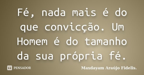 Fé, nada mais é do que convicção. Um Homem é do tamanho da sua própria fé.... Frase de Maxdayam Araújo Fidelis..