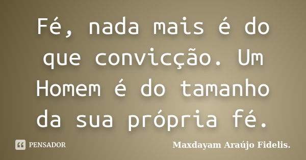 Fé, nada mais é do que convicção. Um Homem é do tamanho da sua própria fé.... Frase de Maxdayam Araújo Fidelis..