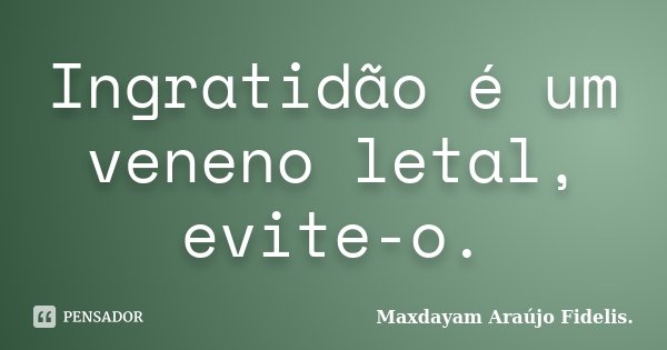 Ingratidão é um veneno letal, evite-o.... Frase de Maxdayam Araújo Fidelis..