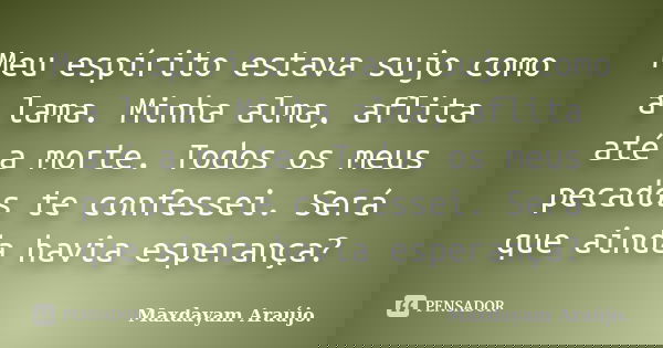 Meu espírito estava sujo como a lama. Minha alma, aflita até a morte. Todos os meus pecados te confessei. Será que ainda havia esperança?... Frase de Maxdayam Araújo..