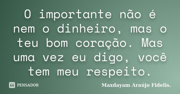 O importante não é nem o dinheiro, mas o teu bom coração. Mas uma vez eu digo, você tem meu respeito.... Frase de Maxdayam Araújo Fidelis..