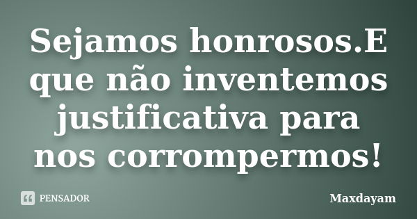 Sejamos honrosos.E que não inventemos justificativa para nos corrompermos!... Frase de Maxdayam.