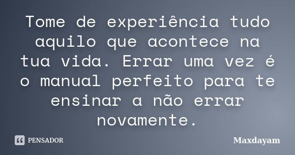 Tome de experiência tudo aquilo que acontece na tua vida. Errar uma vez é o manual perfeito para te ensinar a não errar novamente.... Frase de Maxdayam.