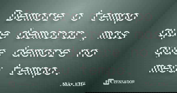 Demore o tempo que demorar, mas que demore no meu tempo.... Frase de Max Effe.