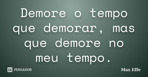 Demore o tempo que demorar, mas que demore no meu tempo.... Frase de Max Effe.