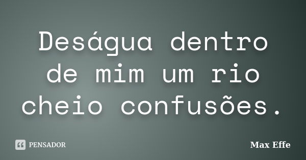 Deságua dentro de mim um rio cheio confusões.... Frase de Max Effe.