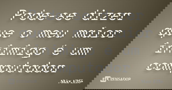 Pode-se dizer que o meu maior inimigo é um computador... Frase de Max Effe.