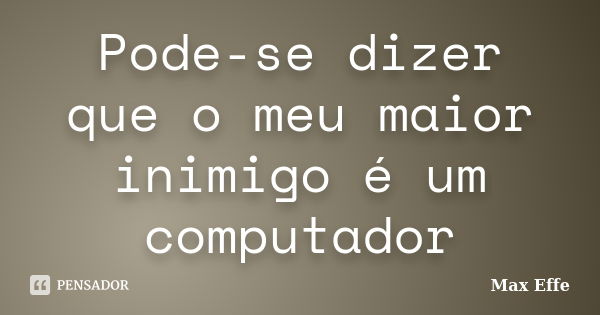 Pode-se dizer que o meu maior inimigo é um computador... Frase de Max Effe.