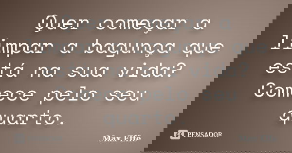 Quer começar a limpar a bagunça que está na sua vida? Comece pelo seu quarto.... Frase de Max Effe.
