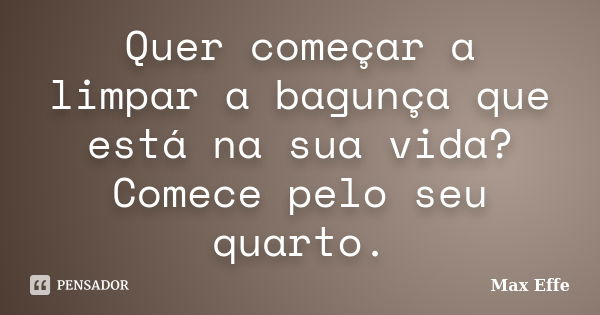 Quer começar a limpar a bagunça que está na sua vida? Comece pelo seu quarto.... Frase de Max Effe.