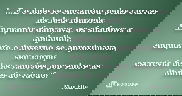 "...E o lobo se encantou pelas curvas da bela donzela. Enquanto dançava, os shadows a aplaudia, enquanto o inverno se aproximava, seu corpo escrevia belas ... Frase de Max Effe.