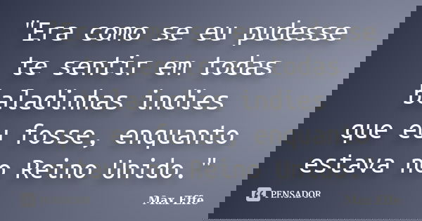 "Era como se eu pudesse te sentir em todas baladinhas indies que eu fosse, enquanto estava no Reino Unido."... Frase de Max Effe.