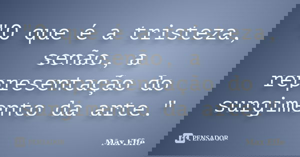 "O que é a tristeza, senão, a representação do surgimento da arte."... Frase de Max Effe.