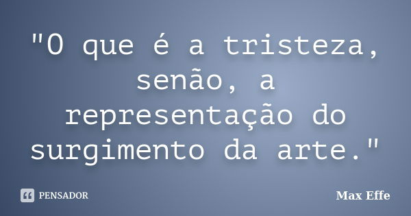 "O que é a tristeza, senão, a representação do surgimento da arte."... Frase de Max Effe.