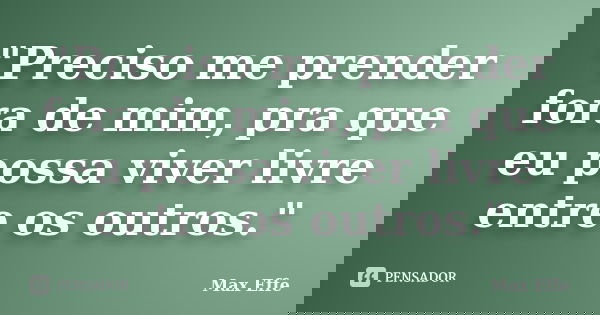 "Preciso me prender fora de mim, pra que eu possa viver livre entre os outros."... Frase de Max Effe.