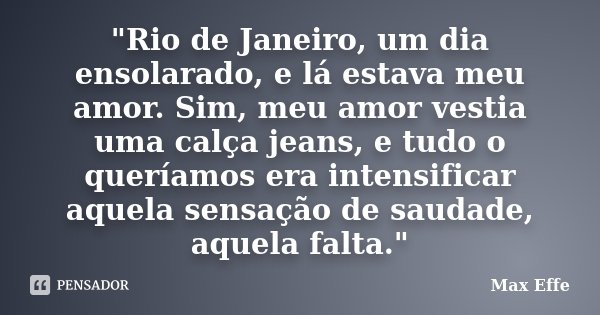 "Rio de Janeiro, um dia ensolarado, e lá estava meu amor. Sim, meu amor vestia uma calça jeans, e tudo o queríamos era intensificar aquela sensação de saud... Frase de Max Effe.