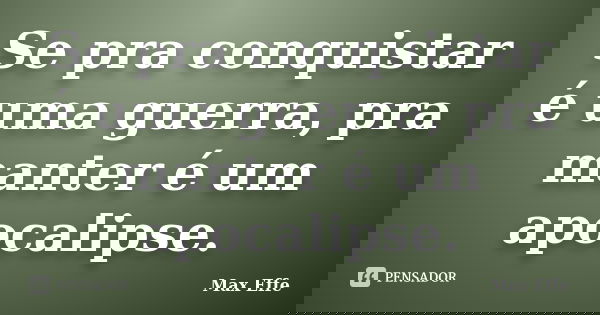 Se pra conquistar é uma guerra, pra manter é um apocalipse.... Frase de Max Effe.