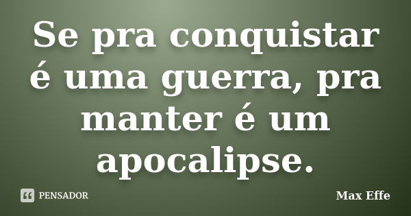 Se pra conquistar é uma guerra, pra manter é um apocalipse.... Frase de Max Effe.