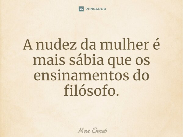 ⁠A nudez da mulher é mais sábia que os ensinamentos do filósofo.... Frase de Max Ernst.