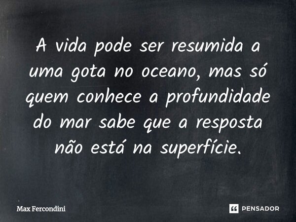 ⁠A vida pode ser resumida a uma gota no oceano, mas só quem conhece a profundidade do mar sabe que a resposta não está na superfície.... Frase de Max Fercondini.