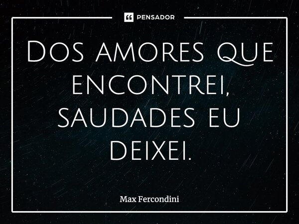 ⁠Dos amores que encontrei, saudades eu deixei.... Frase de Max Fercondini.