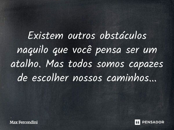 ⁠Existem outros obstáculos naquilo que você pensa ser um atalho. Mas todos somos capazes de escolher nossos caminhos...... Frase de Max Fercondini.