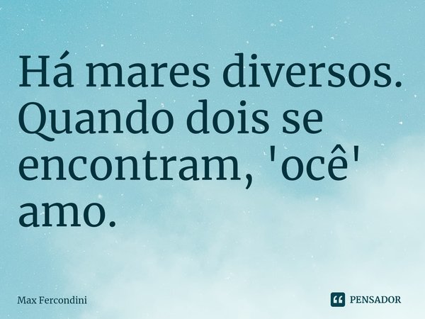 ⁠Há mares diversos. Quando dois se encontram, 'ocê' amo.... Frase de Max Fercondini.