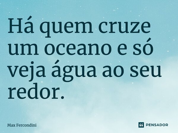 ⁠Há quem cruze um oceano e só veja água ao seu redor.... Frase de Max Fercondini.