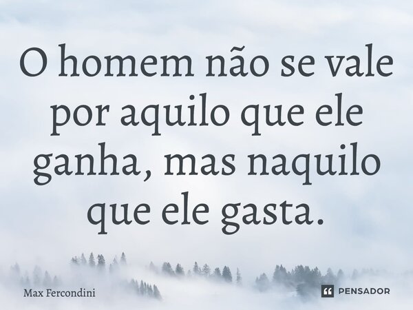 ⁠⁠O homem não se vale por aquilo que ele ganha, mas naquilo que ele gasta.... Frase de Max Fercondini.