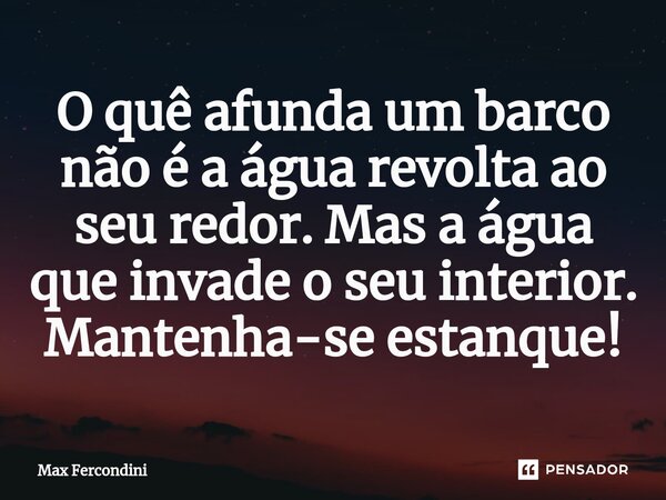 ⁠O quê afunda um barco não é a água revolta ao seu redor. Mas a água que invade o seu interior. Mantenha-se estanque!... Frase de Max Fercondini.