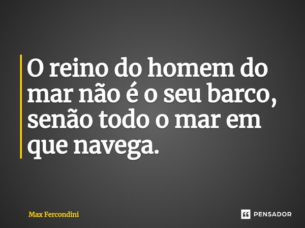 O reino do homem do mar não é o seu barco, senão todo o mar em que navega.... Frase de Max Fercondini.