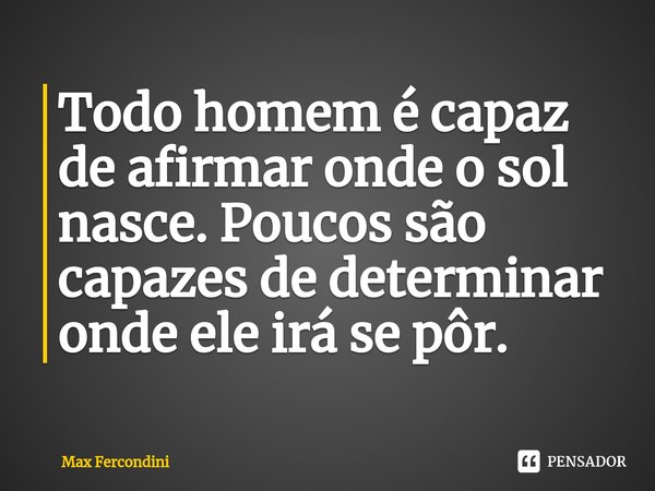 ⁠Todo homem é capaz de afirmar onde o sol nasce. Poucos são capazes de determinar onde ele irá se pôr.... Frase de Max Fercondini.