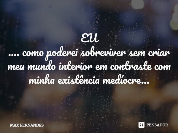 ⁠EU …. como poderei sobreviver sem criar meu mundo interior em contraste com minha existência medíocre…... Frase de MAX FERNANDES.