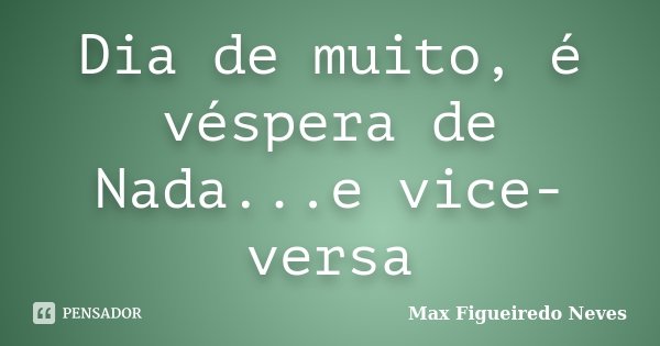 Dia de muito, é véspera de Nada...e vice-versa... Frase de Max Figueiredo Neves.