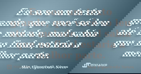 Eu sou um texto grande, que você só leu até a metade, mal sabia que no final,estaria a melhor parte.... Frase de Max Figueiredo Neves.