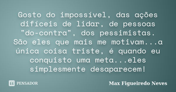 Gosto do impossível, das ações difíceis de lidar, de pessoas "do-contra", dos pessimistas. São eles que mais me motivam...a única coisa triste, é quan... Frase de Max Figueiredo Neves.