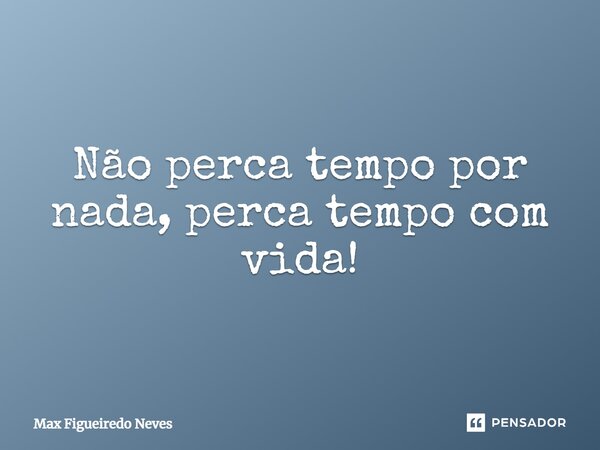 Não perca tempo por nada, perca tempo com vida!... Frase de Max Figueiredo Neves.